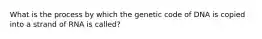 What is the process by which the genetic code of DNA is copied into a strand of RNA is called?