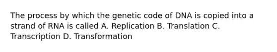 The process by which the genetic code of DNA is copied into a strand of RNA is called A. Replication B. Translation C. Transcription D. Transformation