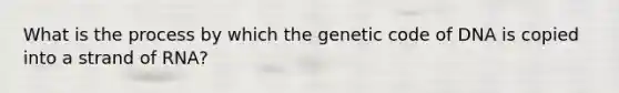 What is the process by which the genetic code of DNA is copied into a strand of RNA?