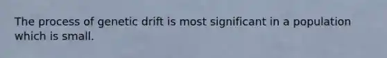 The process of genetic drift is most significant in a population which is small.