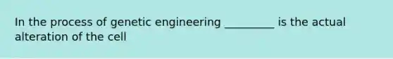 In the process of genetic engineering _________ is the actual alteration of the cell