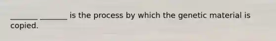 _______ _______ is the process by which the genetic material is copied.