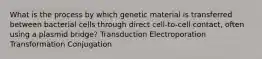 What is the process by which genetic material is transferred between bacterial cells through direct cell-to-cell contact, often using a plasmid bridge? Transduction Electroporation Transformation Conjugation