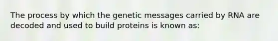 The process by which the genetic messages carried by RNA are decoded and used to build proteins is known as: