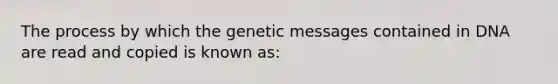 The process by which the genetic messages contained in DNA are read and copied is known as: