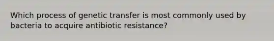 Which process of genetic transfer is most commonly used by bacteria to acquire antibiotic resistance?