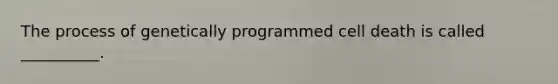 The process of genetically programmed cell death is called __________.