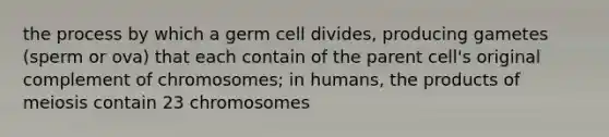 the process by which a germ cell divides, producing gametes (sperm or ova) that each contain of the parent cell's original complement of chromosomes; in humans, the products of meiosis contain 23 chromosomes