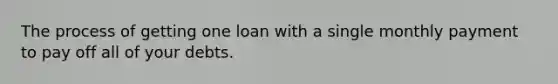 The process of getting one loan with a single monthly payment to pay off all of your debts.