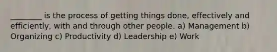 ​________ is the process of getting things​ done, effectively and​ efficiently, with and through other people. a) Management b) Organizing c) Productivity d) Leadership e) Work