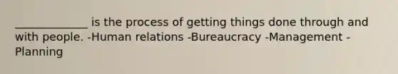 _____________ is the process of getting things done through and with people. -Human relations -Bureaucracy -Management -Planning