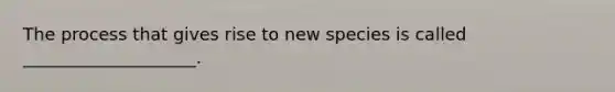 The process that gives rise to new species is called ____________________.