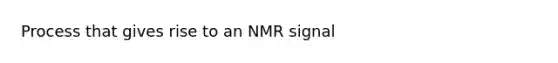 Process that gives rise to an NMR signal