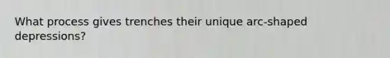 What process gives trenches their unique arc-shaped depressions?