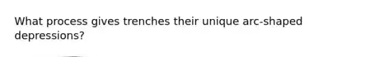 ​What process gives trenches their unique arc-shaped depressions?
