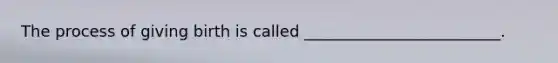 The process of giving birth is called _________________________.