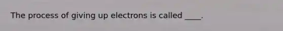 The process of giving up electrons is called ____.