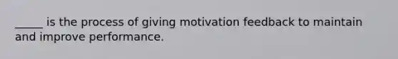 _____ is the process of giving motivation feedback to maintain and improve performance.