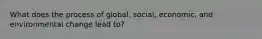 What does the process of global, social, economic, and environmental change lead to?