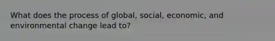 What does the process of global, social, economic, and environmental change lead to?