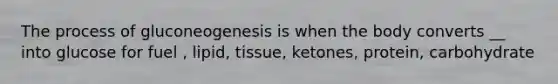 The process of gluconeogenesis is when the body converts __ into glucose for fuel , lipid, tissue, ketones, protein, carbohydrate