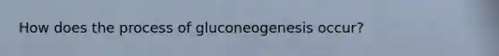 How does the process of gluconeogenesis occur?