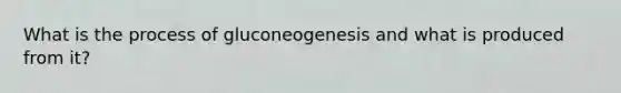 What is the process of gluconeogenesis and what is produced from it?