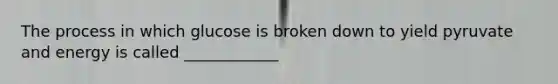 The process in which glucose is broken down to yield pyruvate and energy is called ____________