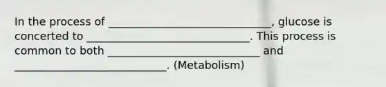 In the process of ______________________________, glucose is concerted to ______________________________. This process is common to both ____________________________ and ____________________________. (Metabolism)