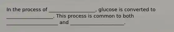 In the process of ___________________, glucose is converted to ___________________. This process is common to both _____________________ and ______________________.