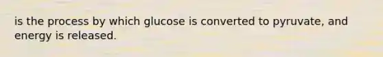 is the process by which glucose is converted to pyruvate, and energy is released.