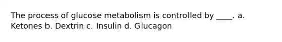 The process of glucose metabolism is controlled by ____. a. Ketones b. Dextrin c. Insulin d. Glucagon