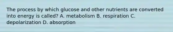 The process by which glucose and other nutrients are converted into energy is called? A. metabolism B. respiration C. depolarization D. absorption