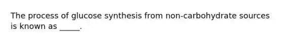 The process of glucose synthesis from non-carbohydrate sources is known as _____.