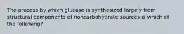 The process by which glucose is synthesized largely from structural components of noncarbohydrate sources is which of the following?