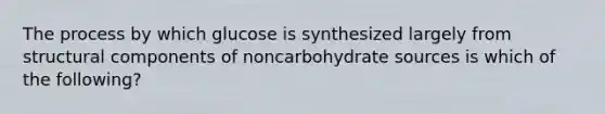 The process by which glucose is synthesized largely from structural components of noncarbohydrate sources is which of the following?