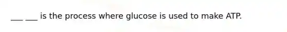 ___ ___ is the process where glucose is used to make ATP.