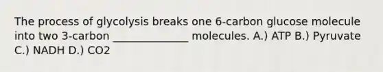 The process of glycolysis breaks one 6-carbon glucose molecule into two 3-carbon ______________ molecules. A.) ATP B.) Pyruvate C.) NADH D.) CO2