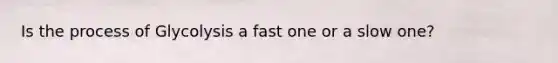 Is the process of Glycolysis a fast one or a slow one?