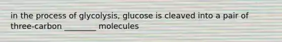 in the process of glycolysis, glucose is cleaved into a pair of three-carbon ________ molecules