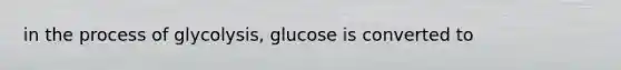 in the process of glycolysis, glucose is converted to