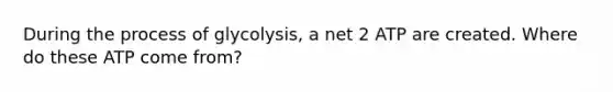 During the process of glycolysis, a net 2 ATP are created. Where do these ATP come from?