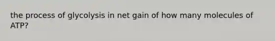 the process of glycolysis in net gain of how many molecules of ATP?