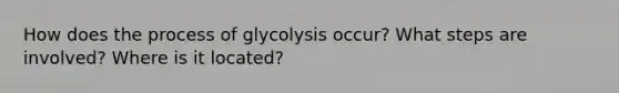 How does the process of glycolysis occur? What steps are involved? Where is it located?