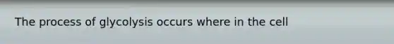 The process of glycolysis occurs where in the cell