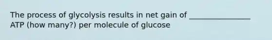 The process of glycolysis results in net gain of ________________ ATP (how many?) per molecule of glucose