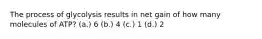 The process of glycolysis results in net gain of how many molecules of ATP? (a.) 6 (b.) 4 (c.) 1 (d.) 2