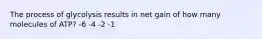 The process of glycolysis results in net gain of how many molecules of ATP? -6 -4 -2 -1