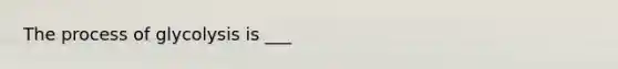 The process of glycolysis is ___
