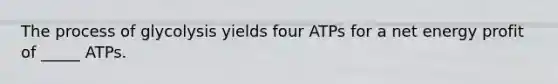 The process of glycolysis yields four ATPs for a net energy profit of _____ ATPs.